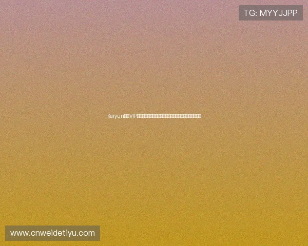 Kaiyun开云VIP会员专属福利解析：如何在世界杯期间享受优质体育内容